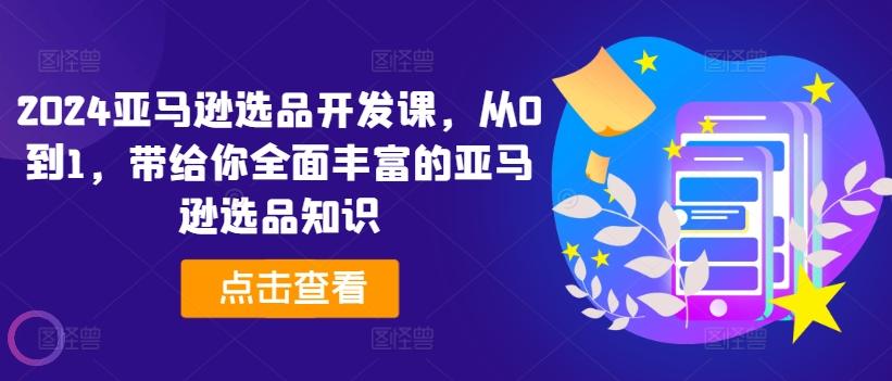 2024亚马逊选品开发课，从0到1，带给你全面丰富的亚马逊选品知识-创客资源阁