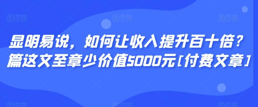 显明易说，如何让收入提升百十倍？‮篇这‬文‮至章‬少价值5000元[付费文章]-创客资源阁