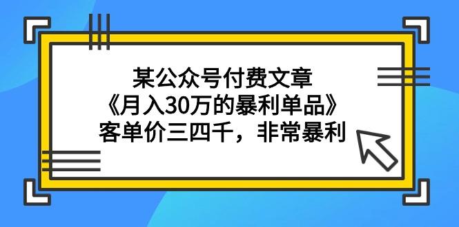 (9365期)某公众号付费文章《月入30万的暴利单品》客单价三四千，非常暴利-创客资源阁