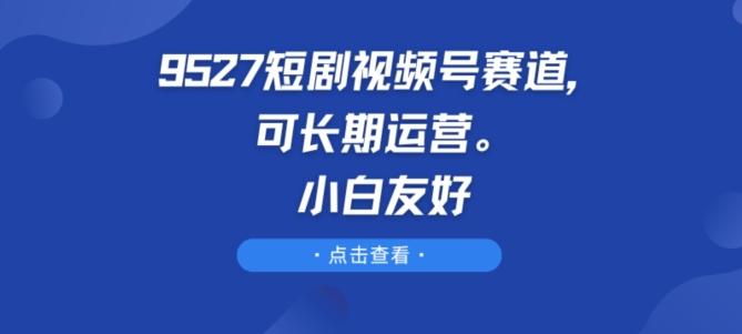 9527短剧视频号赛道，可长期运营，小白友好【揭秘】-创客资源阁