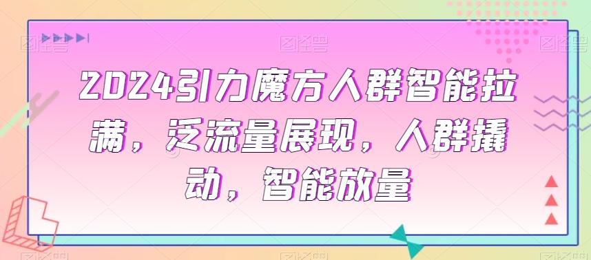 2024引力魔方人群智能拉满，​泛流量展现，人群撬动，智能放量-创客资源阁