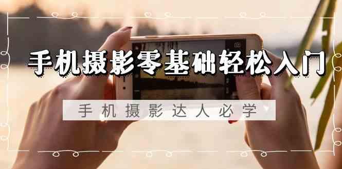 手机摄影零基础轻松入门-手机摄影达人必学，不限手机品牌(无水印课程)-创客资源阁