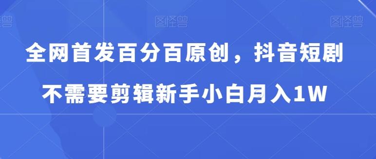 全网首发百分百原创，抖音短剧不需要剪辑新手小白月入1W-创客资源阁