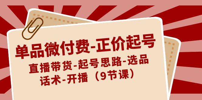 单品微付费正价起号：直播带货-起号思路-选品-话术-开播(9节课)-创客资源阁