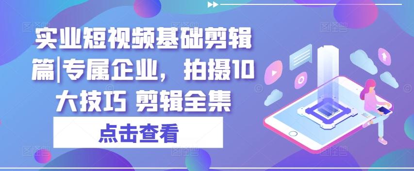 实业短视频基础剪辑篇|专属企业，拍摄10大技巧 剪辑全集-创客资源阁