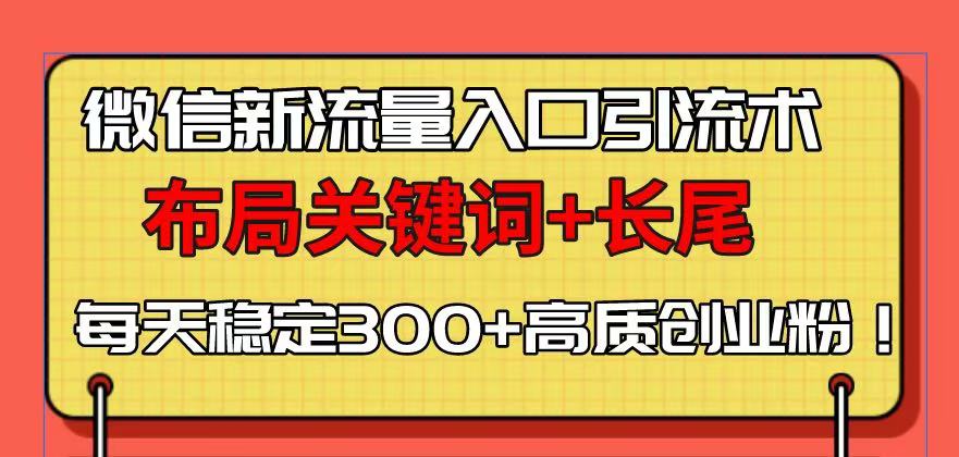 微信新流量入口引流术，布局关键词+长尾，每天稳定300+高质创业粉！-创客资源阁