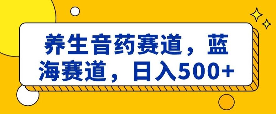 养生音药赛道，蓝海赛道，日入500+【揭秘】-创客资源阁
