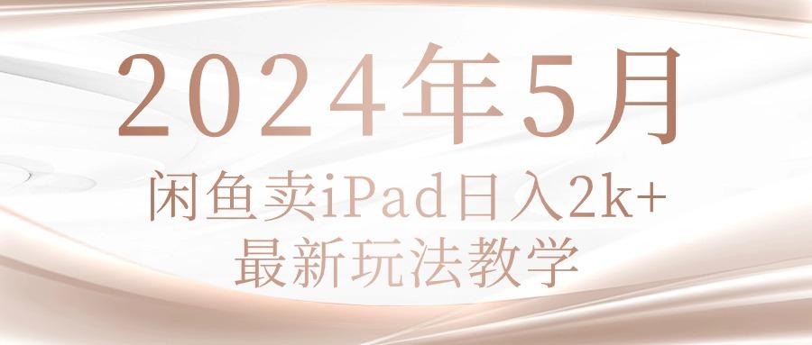 2024年5月闲鱼卖ipad日入2k，最新玩法教学-创客资源阁
