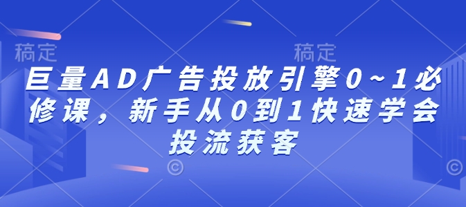 巨量AD广告投放引擎0~1必修课，新手从0到1快速学会投流获客-创客资源阁
