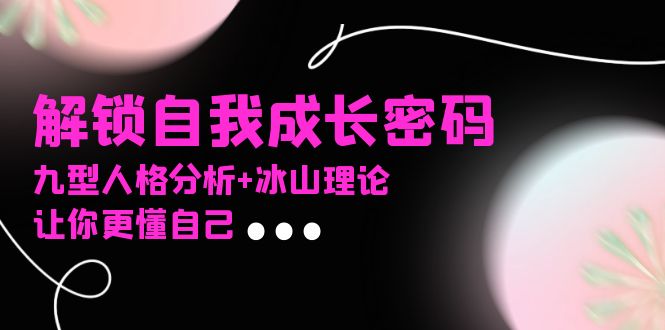 某社群课程，解锁自我成长密码，九型人格分析+冰山理论，让你更懂自己-创客资源阁