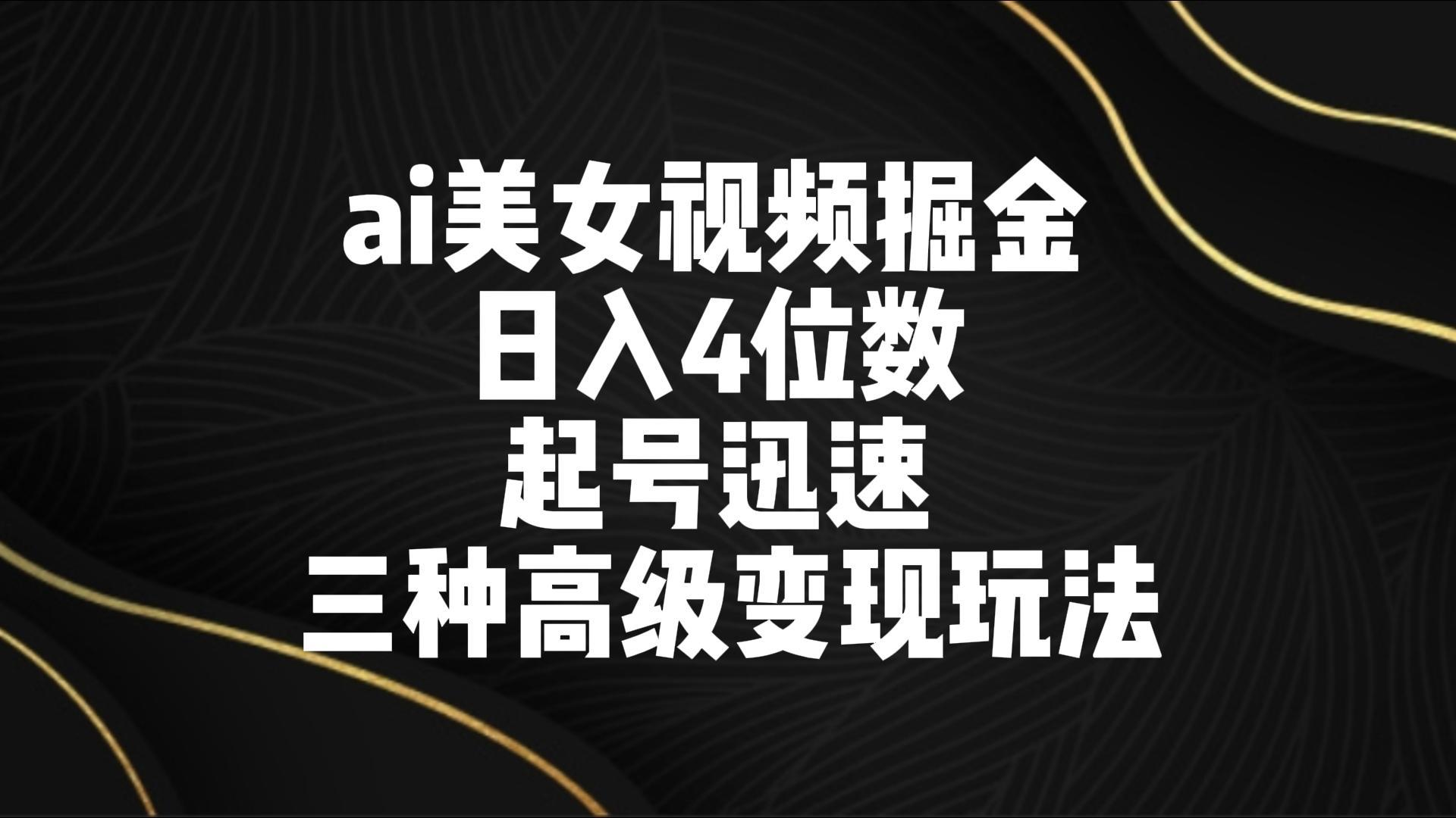 ai美女视频掘金 日入4位数 起号迅速 三种高级变现玩法-创客资源阁