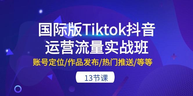 国际版Tiktok抖音运营流量实战班：账号定位/作品发布/热门推送/等等-13节-创客资源阁