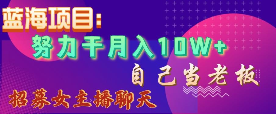 蓝海项目，努力干月入10W+，自己当老板，女主播招聘【揭秘】-创客资源阁