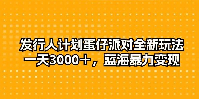 发行人计划蛋仔派对全新玩法，一天3000＋，蓝海暴力变现-创客资源阁