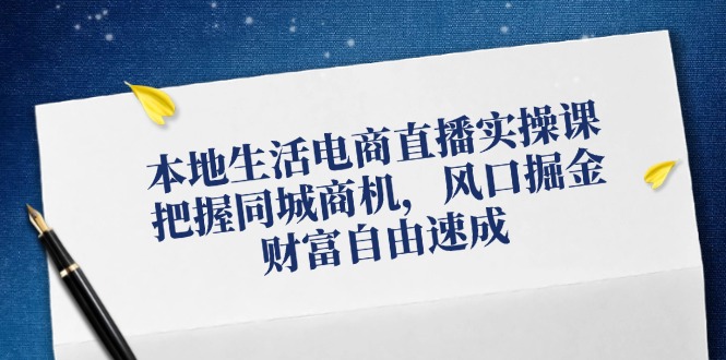 本地生活电商直播实操课，把握同城商机，风口掘金，财富自由速成-创客资源阁