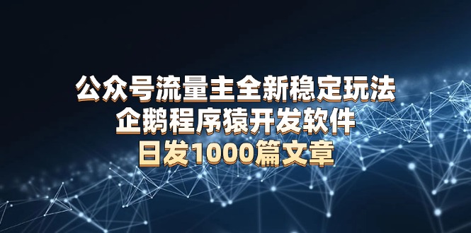 公众号流量主全新稳定玩法 企鹅程序猿开发软件 日发1000篇文章 无需AI改写-创客资源阁