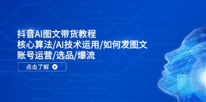 抖音AI图文带货教程：核心算法/AI技术运用/如何发图文/账号运营/选品/爆流-创客资源阁