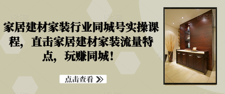 家居建材家装行业同城号实操课程，直击家居建材家装流量特点，玩赚同城！-创客资源阁