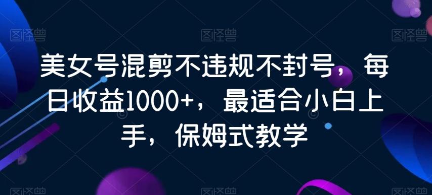 美女号混剪不违规不封号，每日收益1000+，最适合小白上手，保姆式教学-创客资源阁