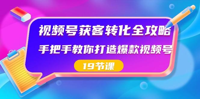视频号获客转化全攻略，手把手教你打造爆款视频号（19节课）-创客资源阁