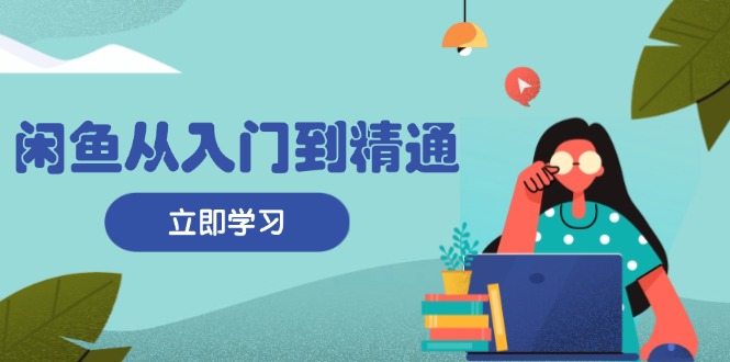 闲鱼从入门到精通：掌握商品发布全流程，每日流量获取技巧，快速高效变现-创客资源阁