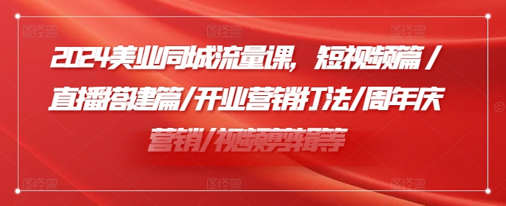 2024美业同城流量课，短视频篇 /直播搭建篇/开业营销打法/周年庆营销/视频剪辑等-创客资源阁