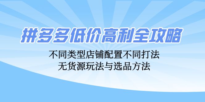 拼多多低价高利全攻略：不同类型店铺配置不同打法，无货源玩法与选品方法-创客资源阁
