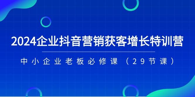 2024企业抖音-营销获客增长特训营，中小企业老板必修课(29节课-创客资源阁