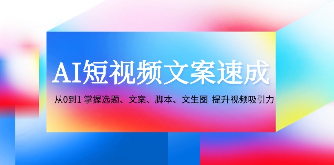 AI短视频文案速成：从0到1 掌握选题、文案、脚本、文生图 提升视频吸引力-创客资源阁