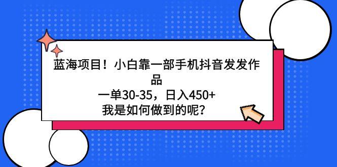 蓝海项目！小白靠一部手机抖音发发作品，一单30-35，日入450+，我是如何…-创客资源阁