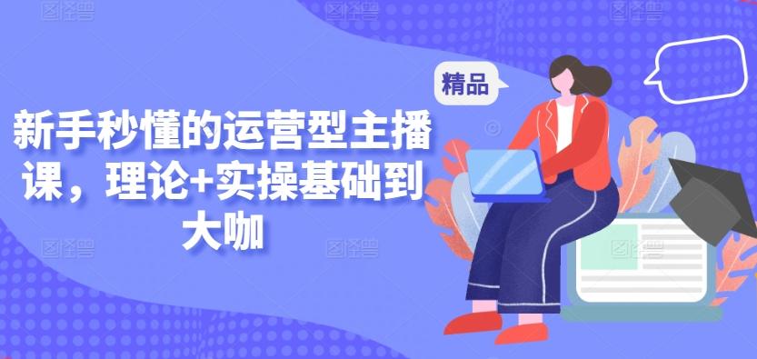 新手秒懂的运营型主播课，理论+实操基础到大咖-创客资源阁