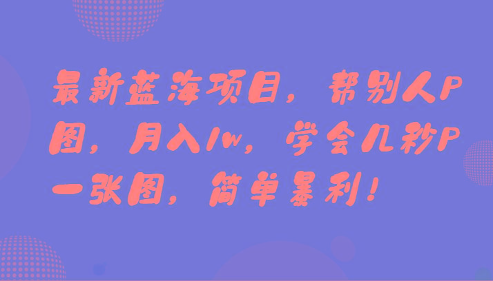 最新蓝海项目，帮别人P图，月入1w，学会几秒P一张图，简单暴利！-创客资源阁