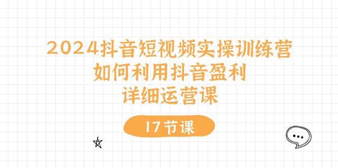 2024抖音短视频实操训练营：如何利用抖音盈利，详细运营课(17节视频课-创客资源阁