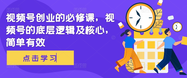 视频号创业的必修课，视频号的底层逻辑及核心，简单有效-创客资源阁