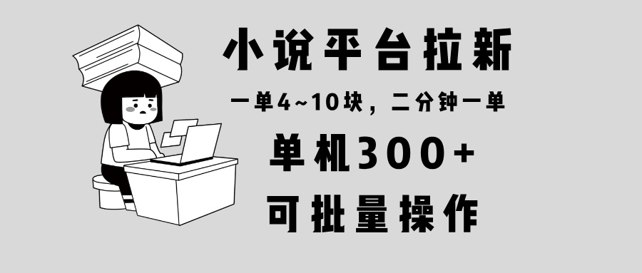 小说平台拉新，单机300+，两分钟一单4~10块，操作简单可批量。-创客资源阁