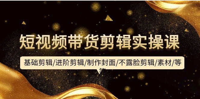 (9887期)短视频带货剪辑实操课：基础剪辑/进阶剪辑/制作封面/不露脸剪辑/素材/等等-创客资源阁