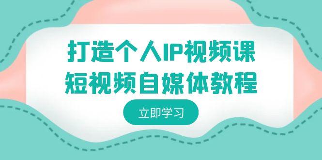打造个人IP视频课-短视频自媒体教程，个人IP如何定位，如何变现-创客资源阁