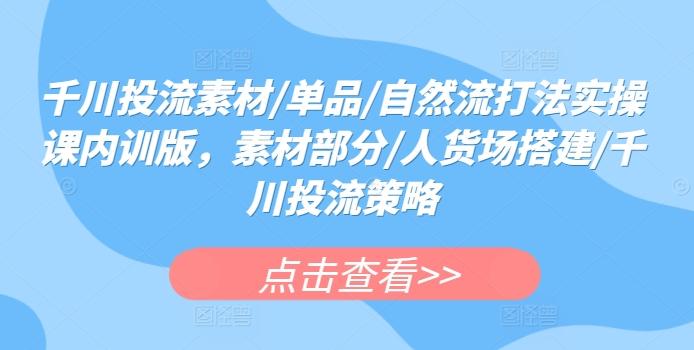 千川投流素材/单品/自然流打法实操课内训版，素材部分/人货场搭建/千川投流策略-创客资源阁