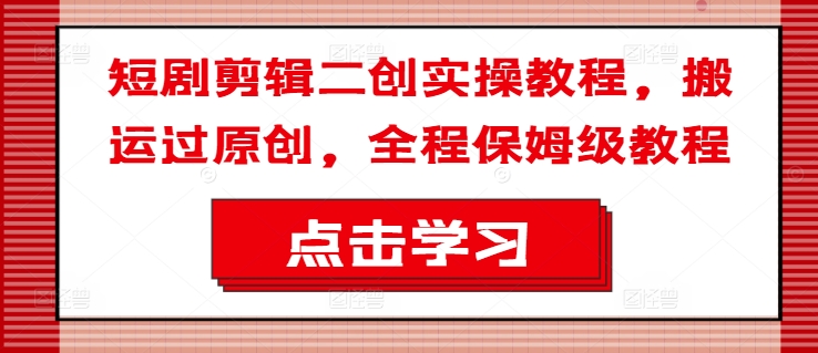 短剧剪辑二创实操教程，搬运过原创，全程保姆级教程-创客资源阁