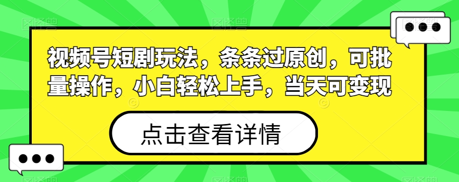 视频号短剧玩法，条条过原创，可批量操作，小白轻松上手，当天可变现-创客资源阁