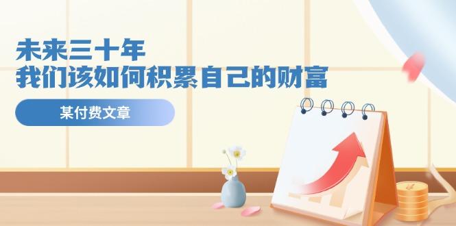 某公众号付费文《未来三十年，我们该如何积累自己的财富》-创客资源阁