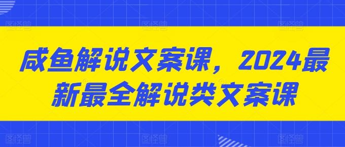 咸鱼解说文案课，2024最新最全解说类文案课-创客资源阁
