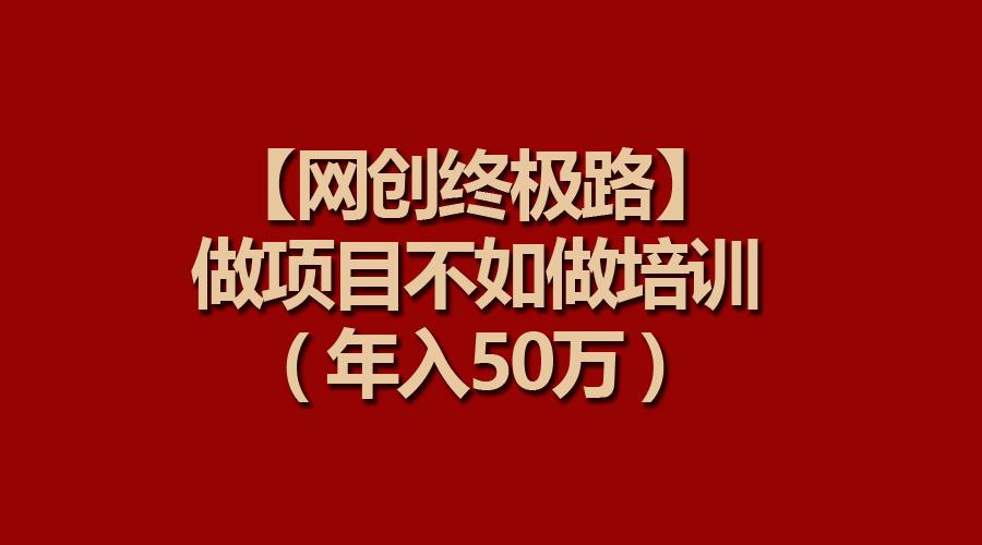 (9550期)【网创终极路】做项目不如做项目培训，年入50万-创客资源阁