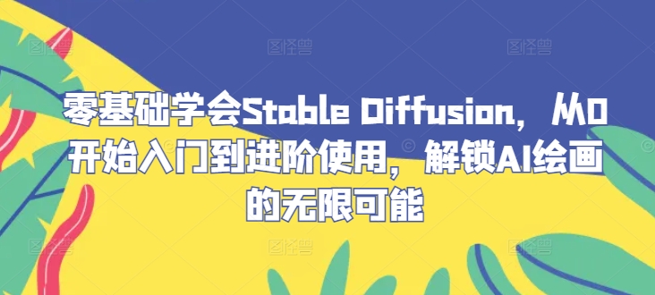 零基础学会Stable Diffusion，从0开始入门到进阶使用，解锁AI绘画的无限可能-创客资源阁