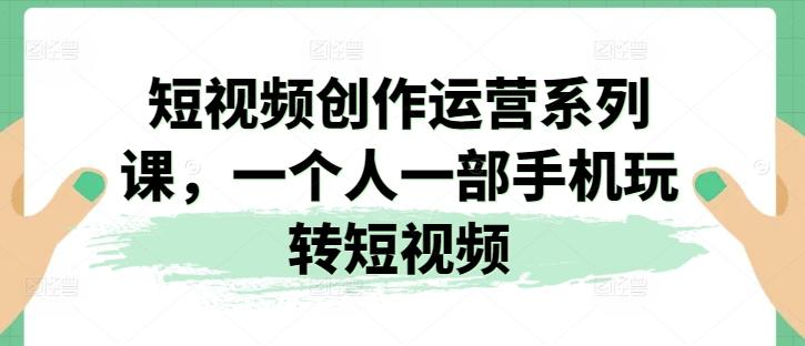短视频创作运营系列课，一个人一部手机玩转短视频-创客资源阁
