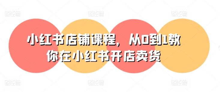 小红书店铺课程，从0到1教你在小红书开店卖货-创客资源阁