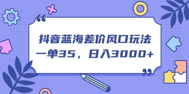 抖音蓝海差价风口玩法，一单35，日入3000+-创客资源阁