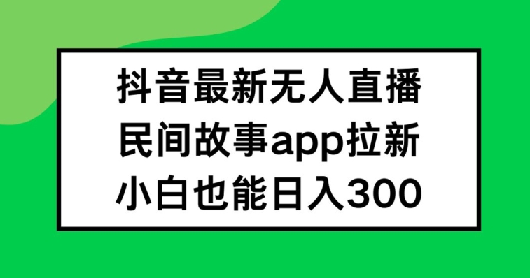 抖音无人直播，民间故事APP拉新，小白也能日入300+【揭秘】-创客资源阁