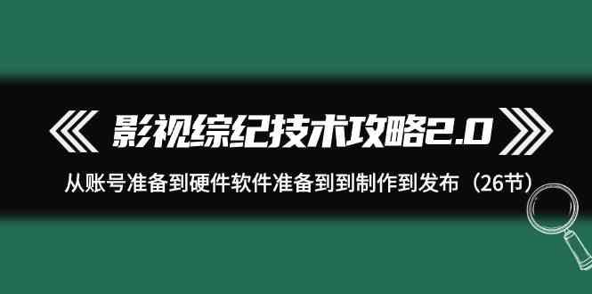 影视综纪技术攻略2.0：从账号准备到硬件软件准备到到制作到发布(26节课)-创客资源阁