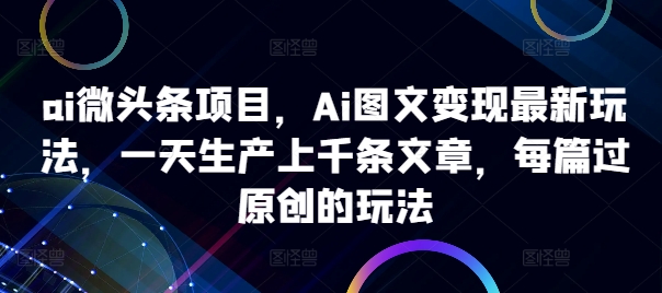 ai微头条项目，Ai图文变现最新玩法，一天生产上千条文章，每篇过原创的玩法-创客资源阁
